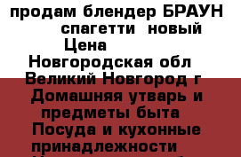 продам блендер БРАУН MQ 325 спагетти, новый › Цена ­ 2 500 - Новгородская обл., Великий Новгород г. Домашняя утварь и предметы быта » Посуда и кухонные принадлежности   . Новгородская обл.,Великий Новгород г.